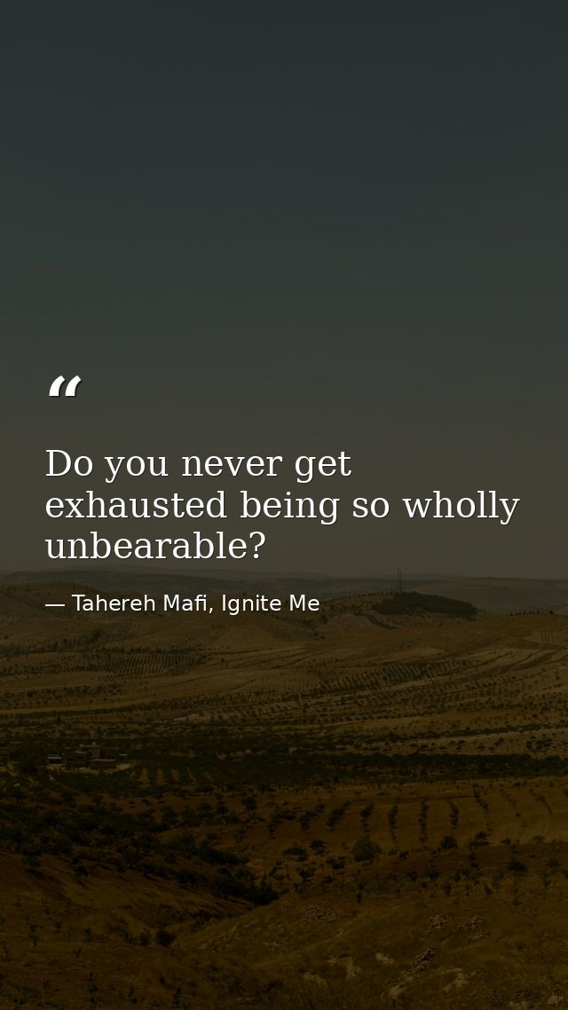 Do you never get exhausted being so wholly unbearable? — Tahereh Mafi, Ignite Me