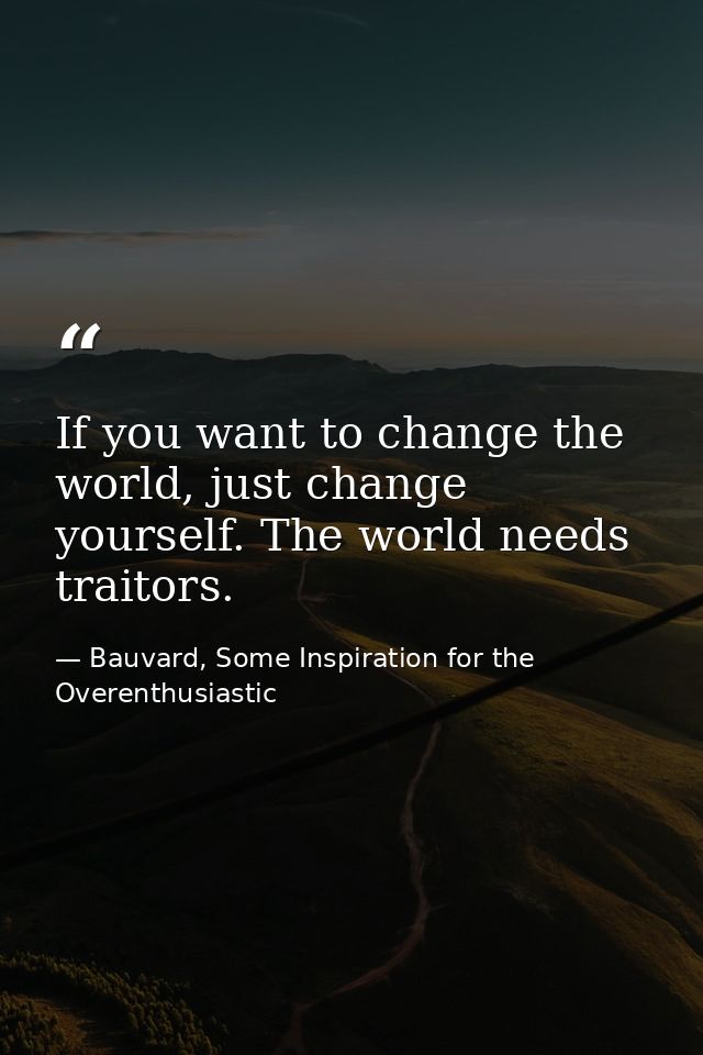 If you want to change the world, just change yourself. The world needs traitors. — Bauvard, Some Inspiration for the Overenthusiastic