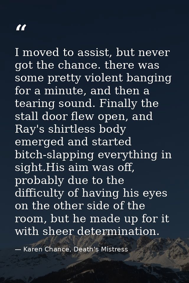 I moved to assist, but never got the chance. there was some pretty violent banging for a minute, and then a tearing soun — Karen Chance, Death's Mistress