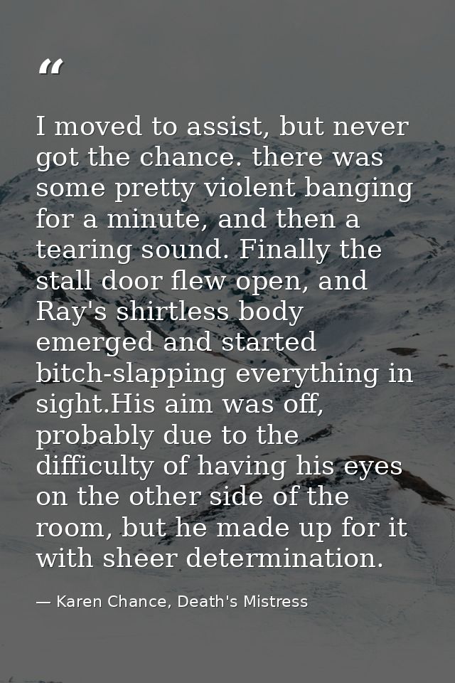 I moved to assist, but never got the chance. there was some pretty violent banging for a minute, and then a tearing soun — Karen Chance, Death's Mistress