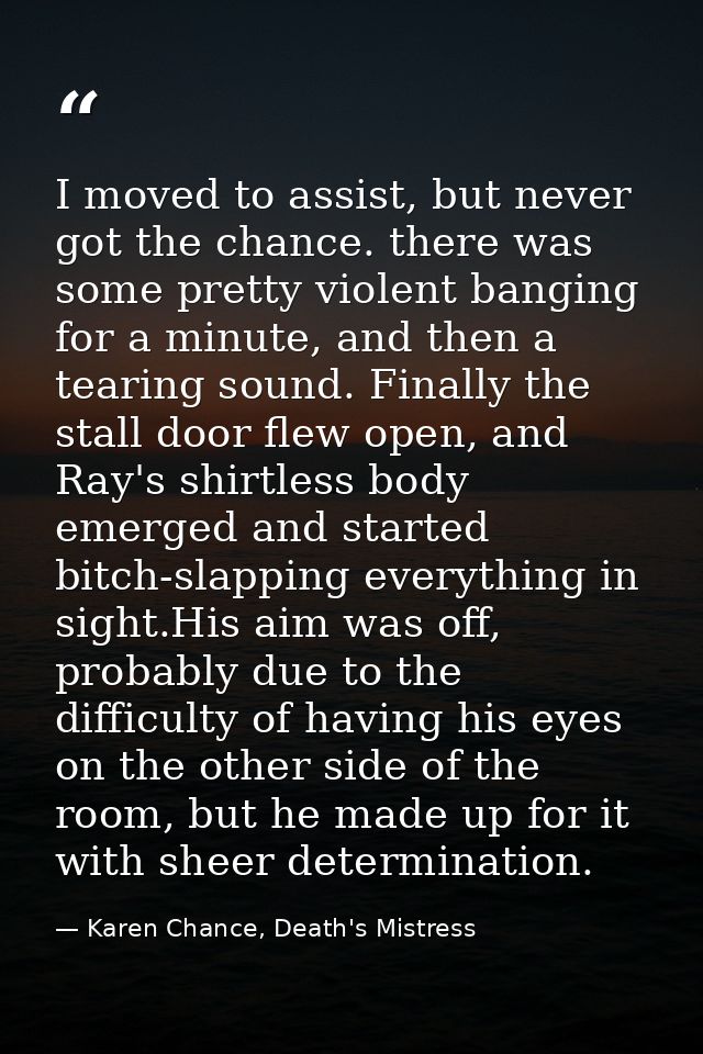 I moved to assist, but never got the chance. there was some pretty violent banging for a minute, and then a tearing soun — Karen Chance, Death's Mistress