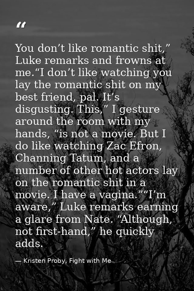 You don’t like romantic shit,” Luke remarks and frowns at me.“I don’t like watching you lay the romantic shit on my best — Kristen Proby, Fight with Me