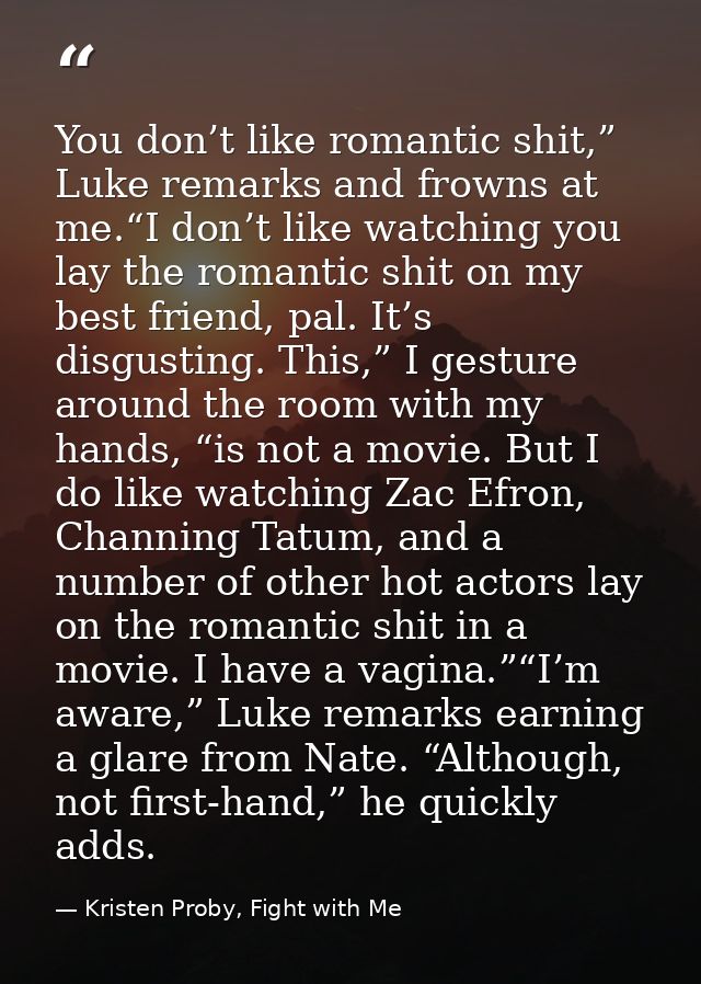 You don’t like romantic shit,” Luke remarks and frowns at me.“I don’t like watching you lay the romantic shit on my best — Kristen Proby, Fight with Me