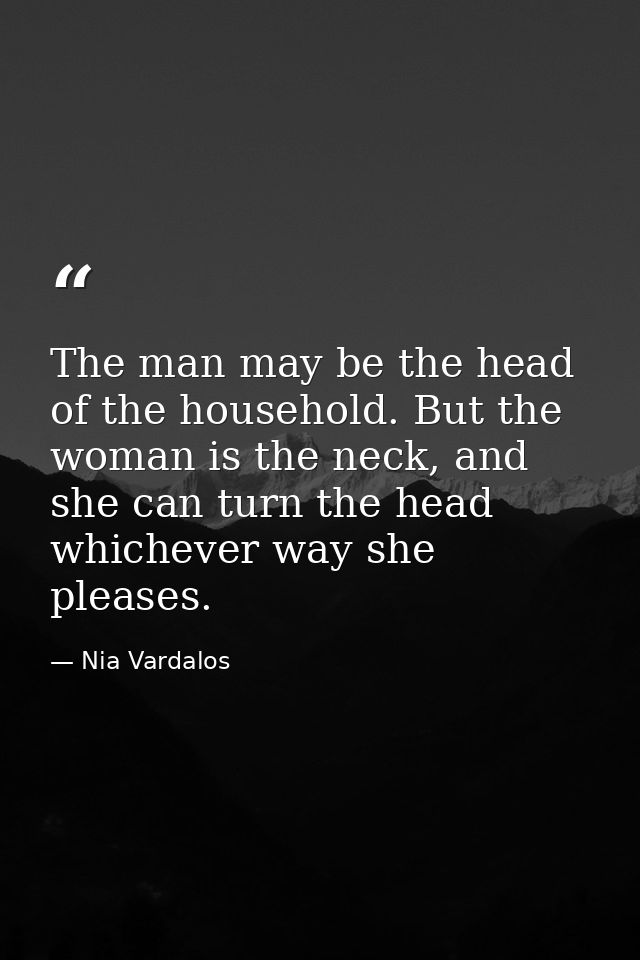 The man may be the head of the household. But the woman is the neck, and she can turn the head whichever way she pleases — Nia Vardalos