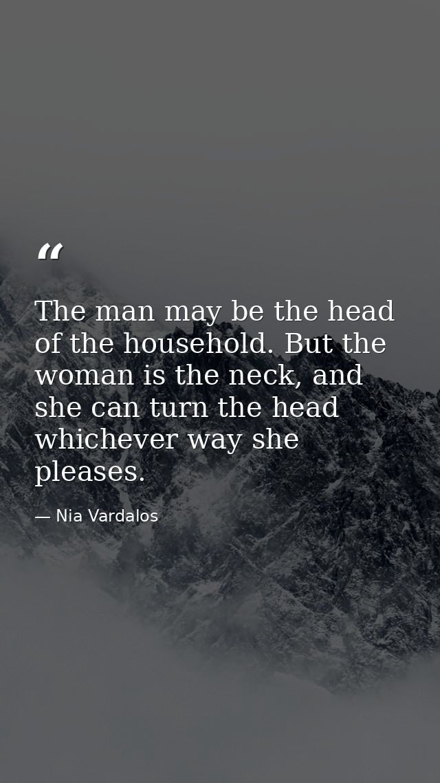 The man may be the head of the household. But the woman is the neck, and she can turn the head whichever way she pleases — Nia Vardalos