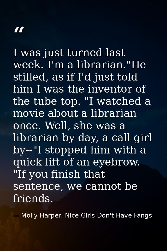 I was just turned last week. I'm a librarian."He stilled, as if I'd just told him I was the inventor of the tube top. "I — Molly Harper, Nice Girls Don't Have Fangs