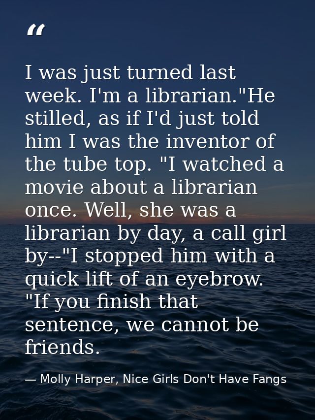 I was just turned last week. I'm a librarian."He stilled, as if I'd just told him I was the inventor of the tube top. "I — Molly Harper, Nice Girls Don't Have Fangs