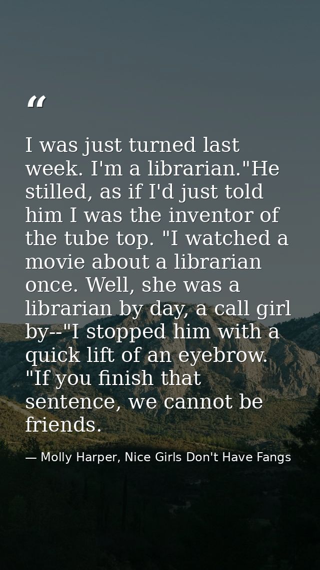 I was just turned last week. I'm a librarian."He stilled, as if I'd just told him I was the inventor of the tube top. "I — Molly Harper, Nice Girls Don't Have Fangs
