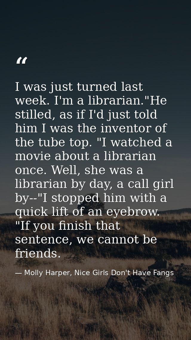 I was just turned last week. I'm a librarian."He stilled, as if I'd just told him I was the inventor of the tube top. "I — Molly Harper, Nice Girls Don't Have Fangs