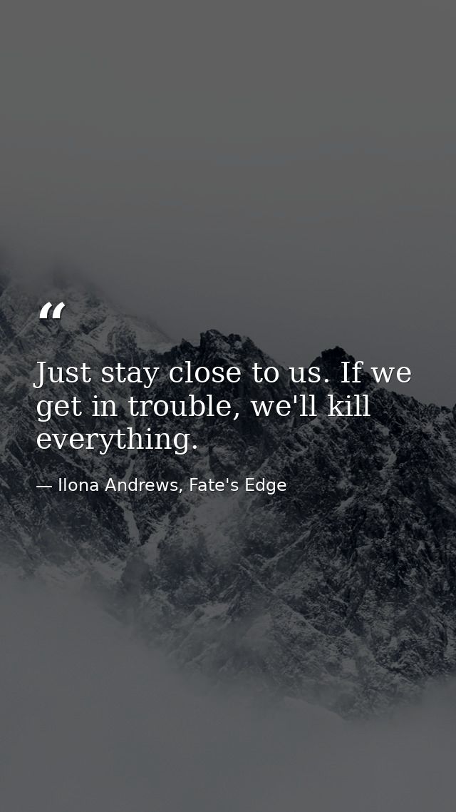 Just stay close to us. If we get in trouble, we'll kill everything. — Ilona Andrews, Fate's Edge