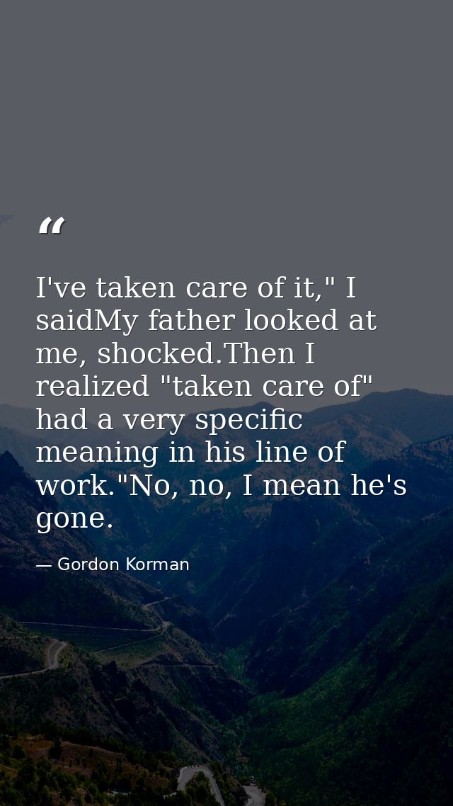 I've taken care of it," I saidMy father looked at me, shocked.Then I realized "taken care of" had a very specific meanin — Gordon Korman