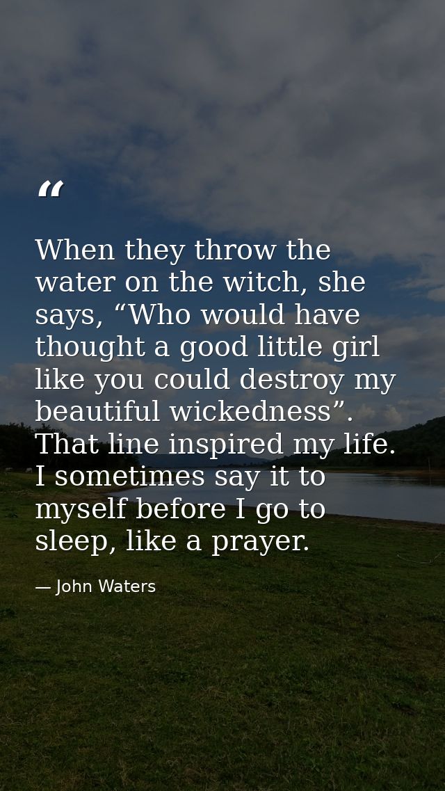 When they throw the water on the witch, she says, “Who would have thought a good little girl like you could destroy my b — John Waters
