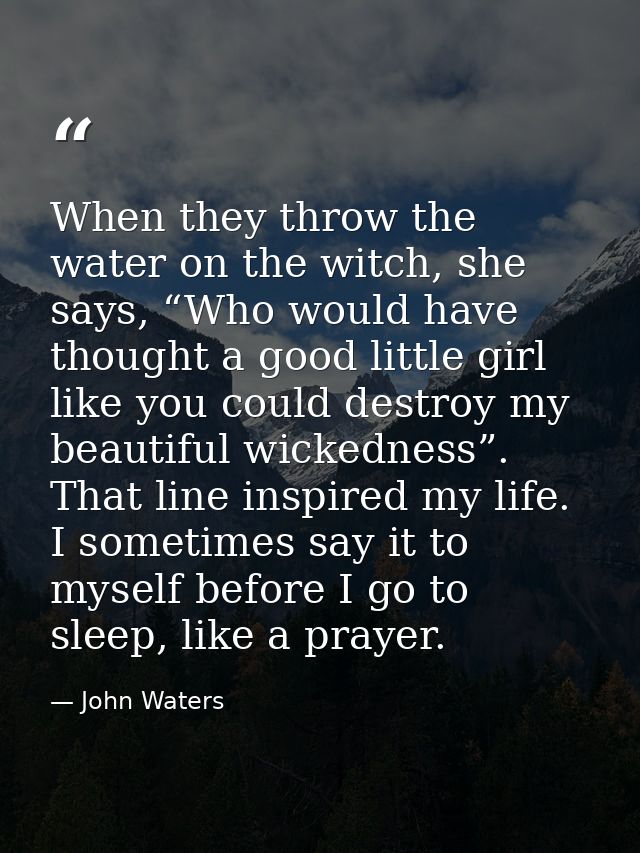 When they throw the water on the witch, she says, “Who would have thought a good little girl like you could destroy my b — John Waters
