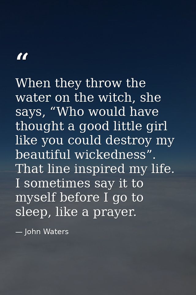 When they throw the water on the witch, she says, “Who would have thought a good little girl like you could destroy my b — John Waters