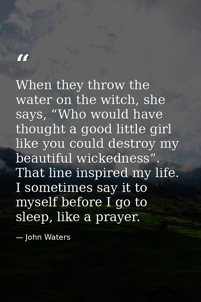 When they throw the water on the witch, she says, “Who would have thought a good little girl like you could destroy my b — John Waters