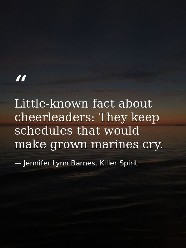 Little-known fact about cheerleaders: They keep schedules that would make grown marines cry. — Jennifer Lynn Barnes, Killer Spirit