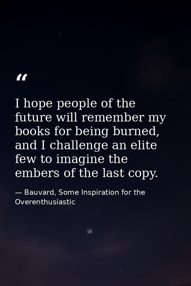 I hope people of the future will remember my books for being burned, and I challenge an elite few to imagine the embers  — Bauvard, Some Inspiration for the Overenthusiastic