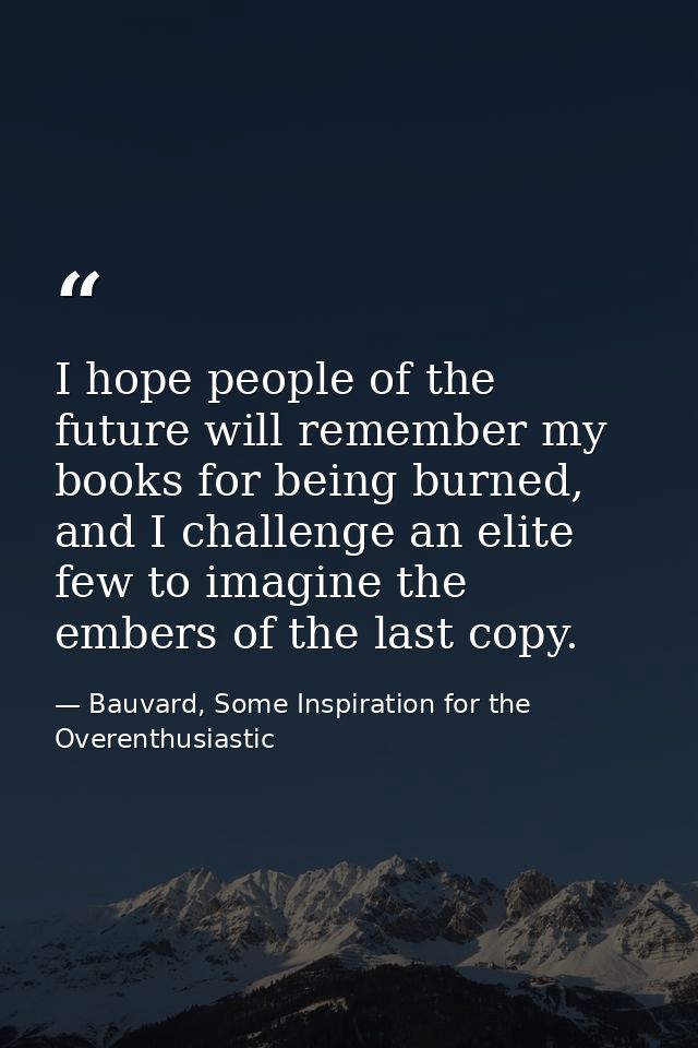 I hope people of the future will remember my books for being burned, and I challenge an elite few to imagine the embers  — Bauvard, Some Inspiration for the Overenthusiastic