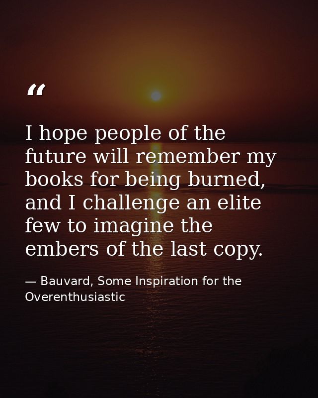 I hope people of the future will remember my books for being burned, and I challenge an elite few to imagine the embers  — Bauvard, Some Inspiration for the Overenthusiastic