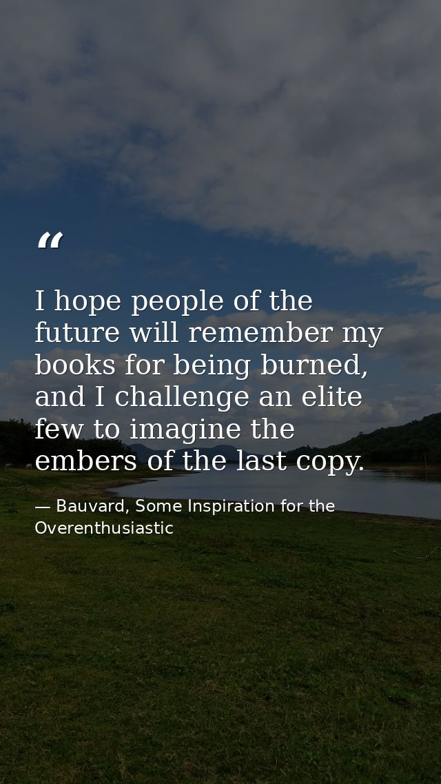 I hope people of the future will remember my books for being burned, and I challenge an elite few to imagine the embers  — Bauvard, Some Inspiration for the Overenthusiastic