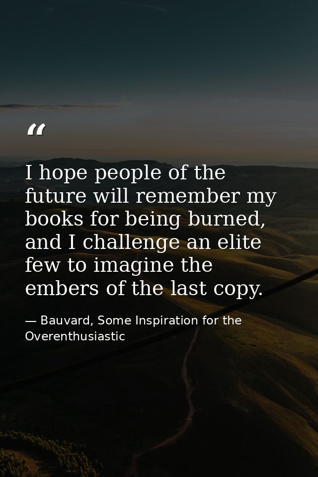 I hope people of the future will remember my books for being burned, and I challenge an elite few to imagine the embers  — Bauvard, Some Inspiration for the Overenthusiastic