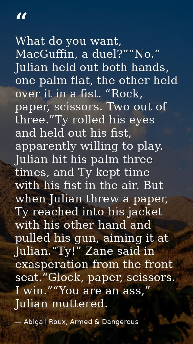 What do you want, MacGuffin, a duel?”“No.” Julian held out both hands, one palm flat, the other held over it in a fist.  — Abigail Roux, Armed & Dangerous