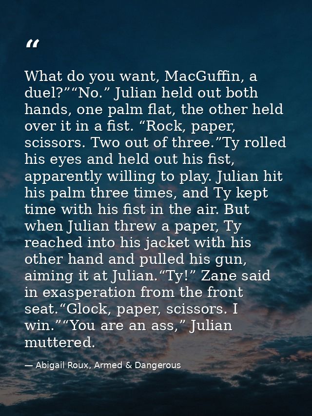 What do you want, MacGuffin, a duel?”“No.” Julian held out both hands, one palm flat, the other held over it in a fist.  — Abigail Roux, Armed & Dangerous