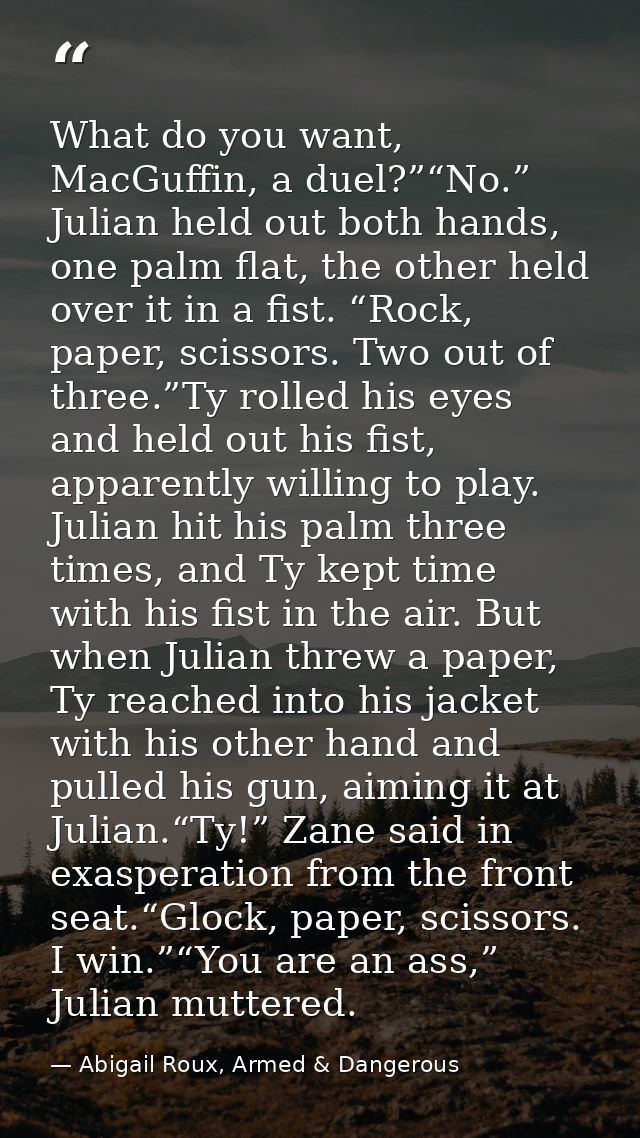 What do you want, MacGuffin, a duel?”“No.” Julian held out both hands, one palm flat, the other held over it in a fist.  — Abigail Roux, Armed & Dangerous