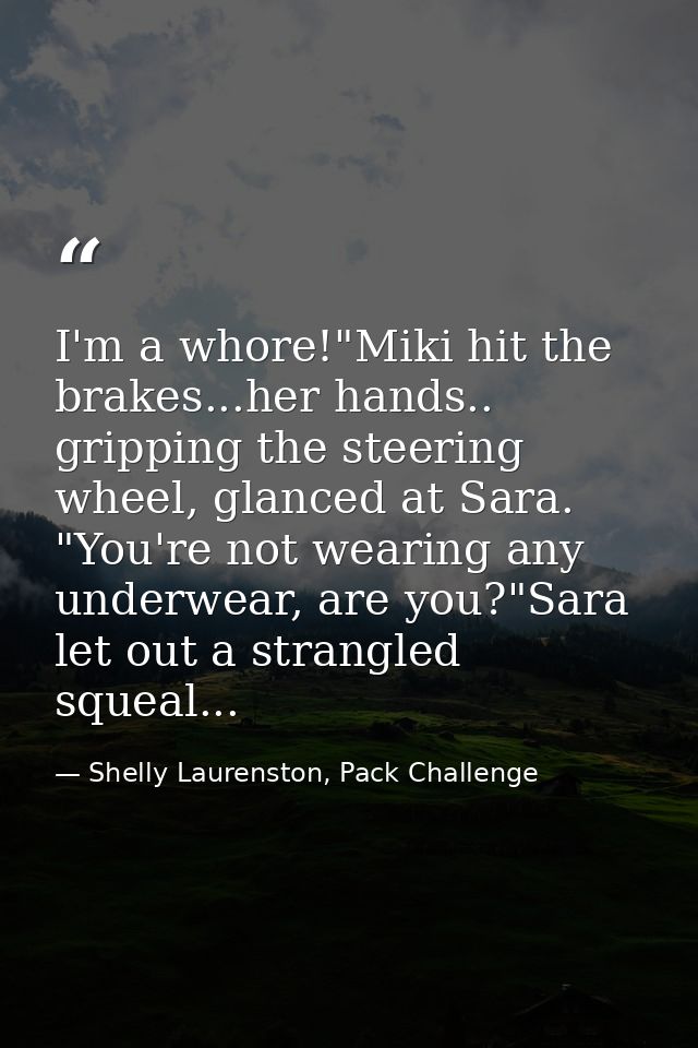 I'm a whore!"Miki hit the brakes...her hands.. gripping the steering wheel, glanced at Sara. "You're not wearing any und — Shelly Laurenston, Pack Challenge
