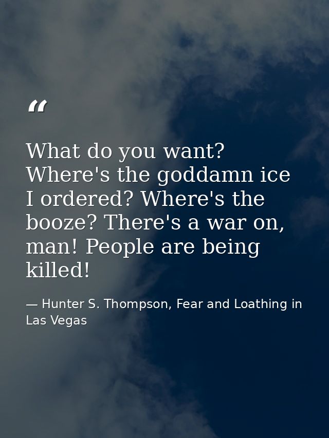 What do you want? Where's the goddamn ice I ordered? Where's the booze? There's a war on, man! People are being killed! — Hunter S. Thompson, Fear and Loathing in Las Vegas