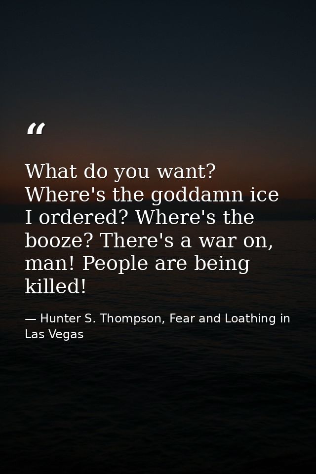 What do you want? Where's the goddamn ice I ordered? Where's the booze? There's a war on, man! People are being killed! — Hunter S. Thompson, Fear and Loathing in Las Vegas