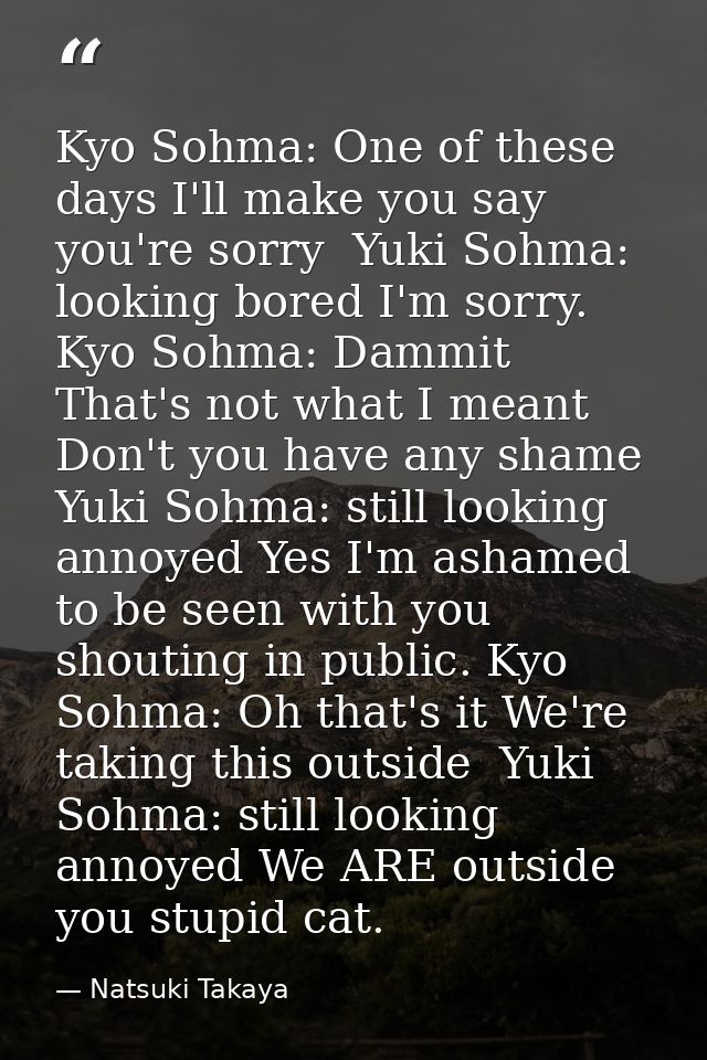 Kyo Sohma: One of these days I'll make you say you're sorry  Yuki Sohma: looking bored I'm sorry.  Kyo Sohma: Dammit Tha — Natsuki Takaya