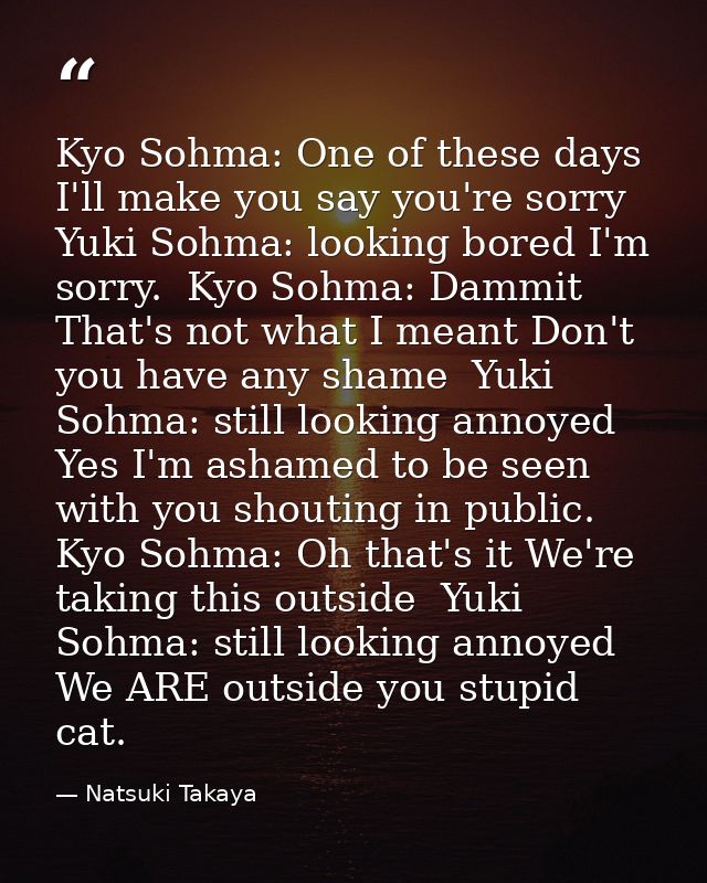 Kyo Sohma: One of these days I'll make you say you're sorry  Yuki Sohma: looking bored I'm sorry.  Kyo Sohma: Dammit Tha — Natsuki Takaya
