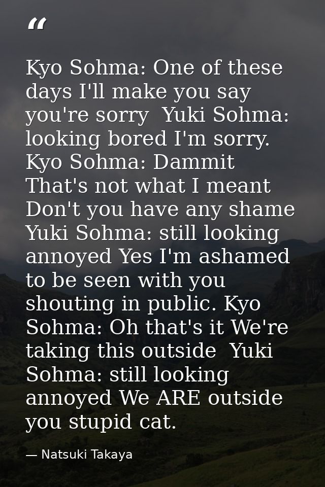 Kyo Sohma: One of these days I'll make you say you're sorry  Yuki Sohma: looking bored I'm sorry.  Kyo Sohma: Dammit Tha — Natsuki Takaya