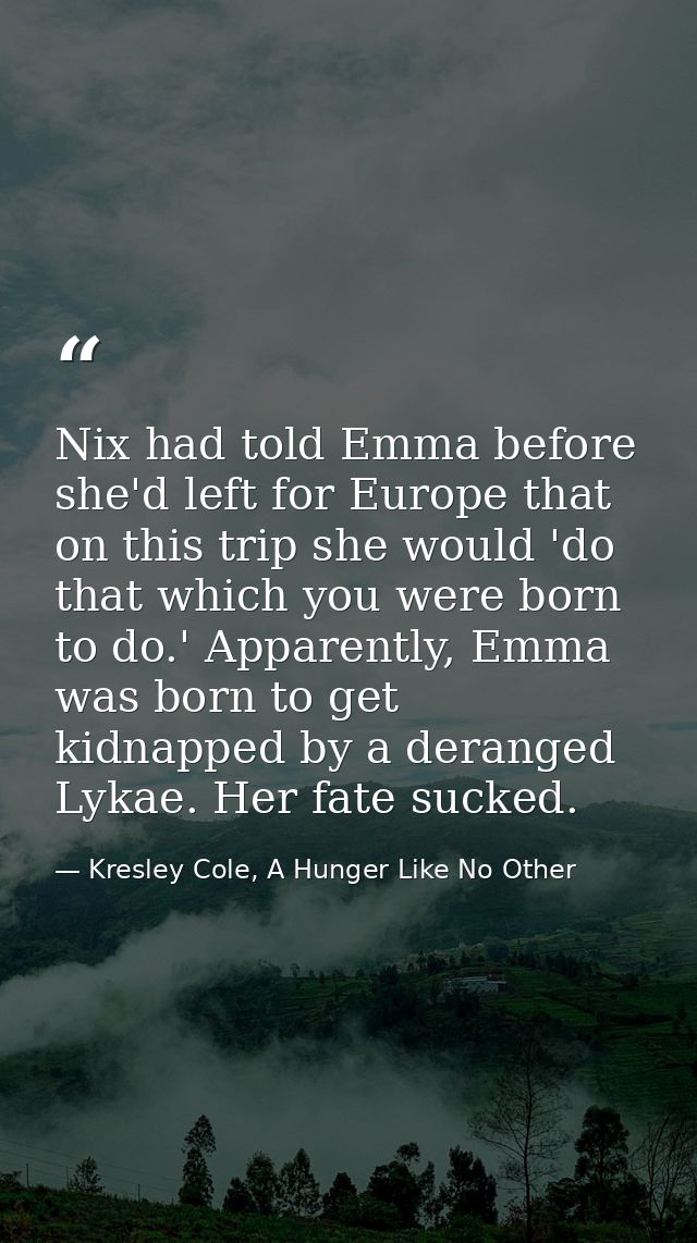 Nix had told Emma before she'd left for Europe that on this trip she would 'do that which you were born to do.' Apparent — Kresley Cole, A Hunger Like No Other