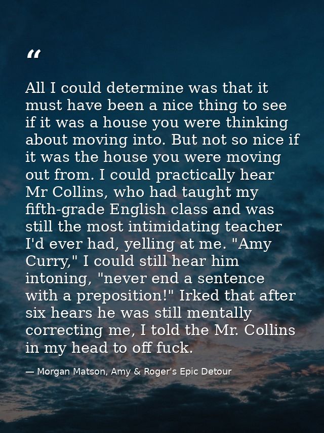 All I could determine was that it must have been a nice thing to see if it was a house you were thinking about moving in — Morgan Matson, Amy & Roger's Epic Detour