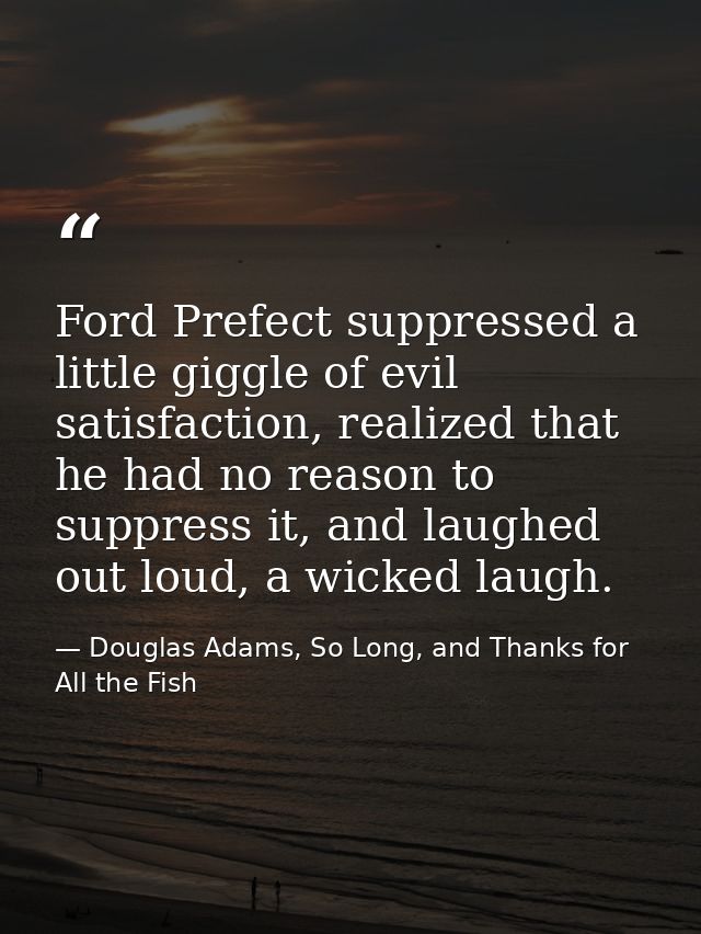 Ford Prefect suppressed a little giggle of evil satisfaction, realized that he had no reason to suppress it, and laughed — Douglas Adams, So Long, and Thanks for All the Fish
