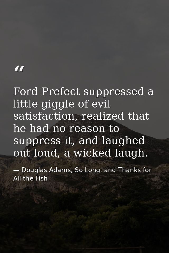 Ford Prefect suppressed a little giggle of evil satisfaction, realized that he had no reason to suppress it, and laughed — Douglas Adams, So Long, and Thanks for All the Fish