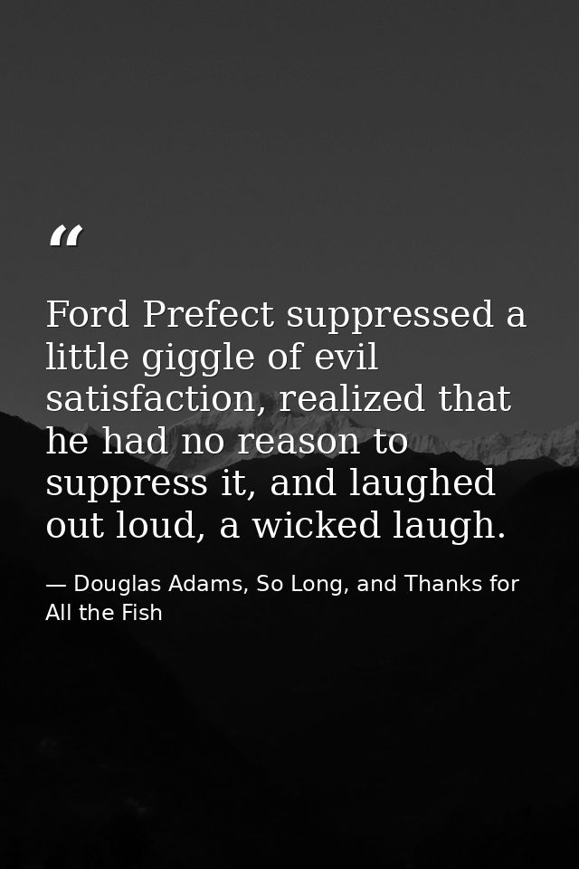 Ford Prefect suppressed a little giggle of evil satisfaction, realized that he had no reason to suppress it, and laughed — Douglas Adams, So Long, and Thanks for All the Fish