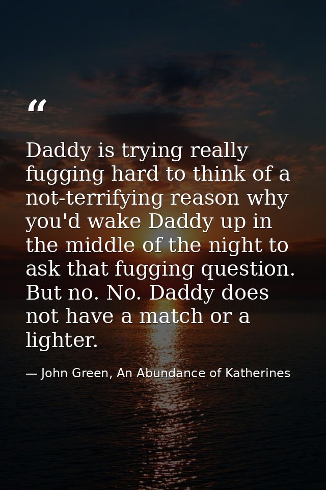 Daddy is trying really fugging hard to think of a not-terrifying reason why you'd wake Daddy up in the middle of the nig — John Green, An Abundance of Katherines