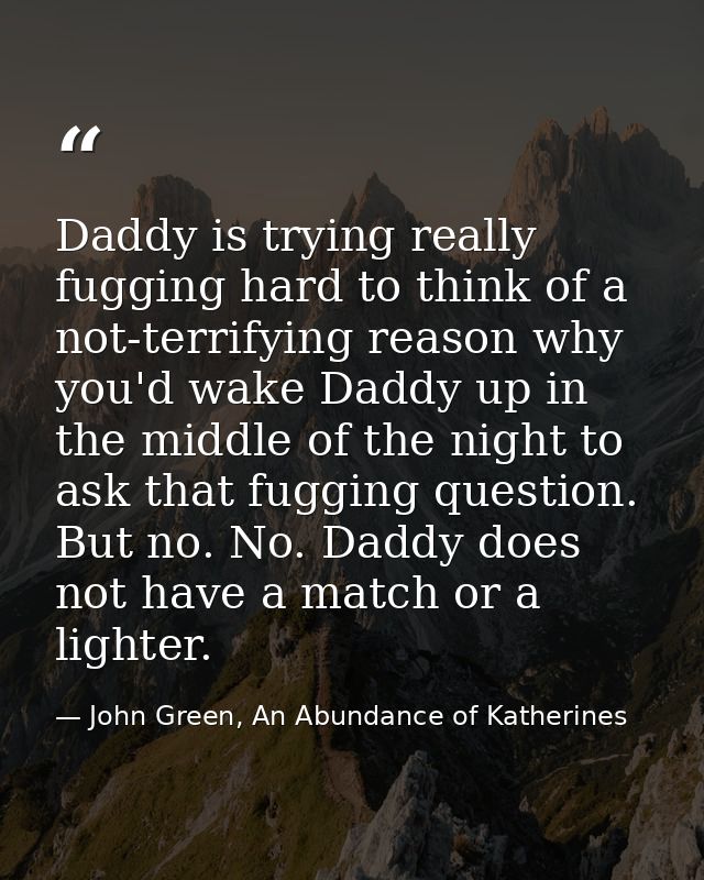 Daddy is trying really fugging hard to think of a not-terrifying reason why you'd wake Daddy up in the middle of the nig — John Green, An Abundance of Katherines