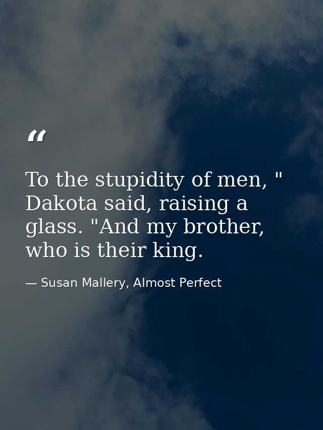 To the stupidity of men, " Dakota said, raising a glass. "And my brother, who is their king. — Susan Mallery, Almost Perfect