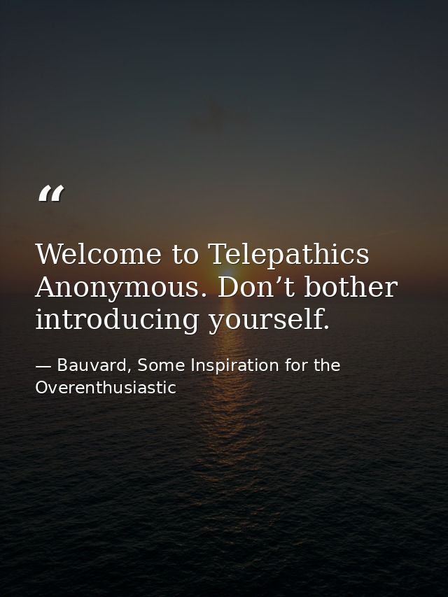 Welcome to Telepathics Anonymous. Don’t bother introducing yourself. — Bauvard, Some Inspiration for the Overenthusiastic