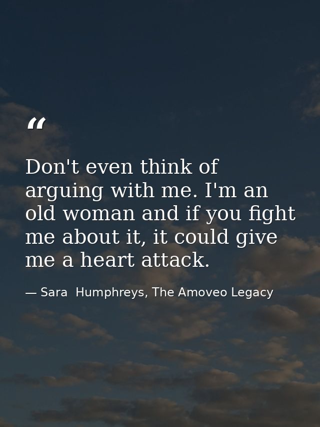 Don't even think of arguing with me. I'm an old woman and if you fight me about it, it could give me a heart attack. — Sara  Humphreys, The Amoveo Legacy