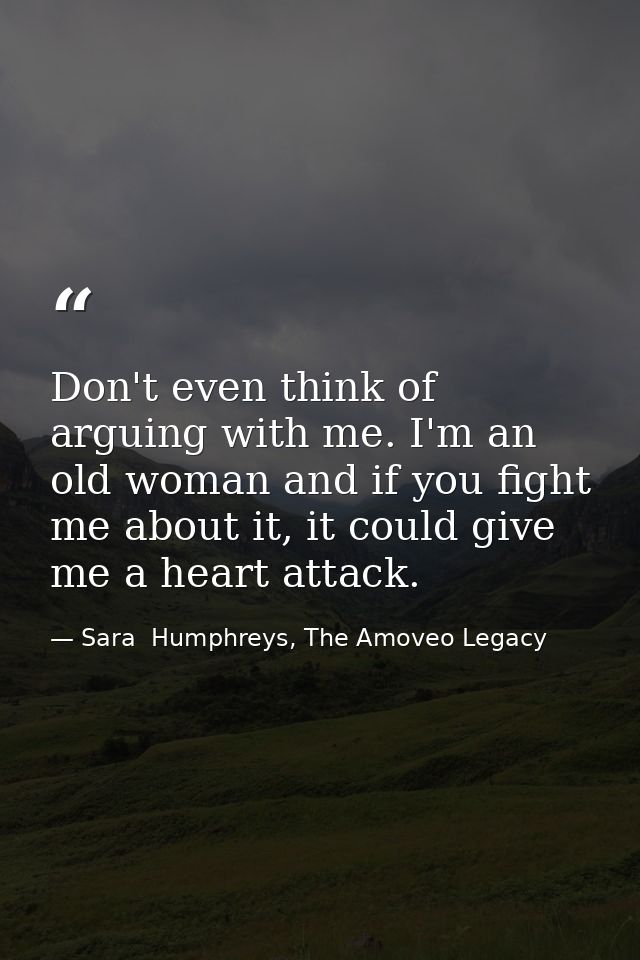 Don't even think of arguing with me. I'm an old woman and if you fight me about it, it could give me a heart attack. — Sara  Humphreys, The Amoveo Legacy