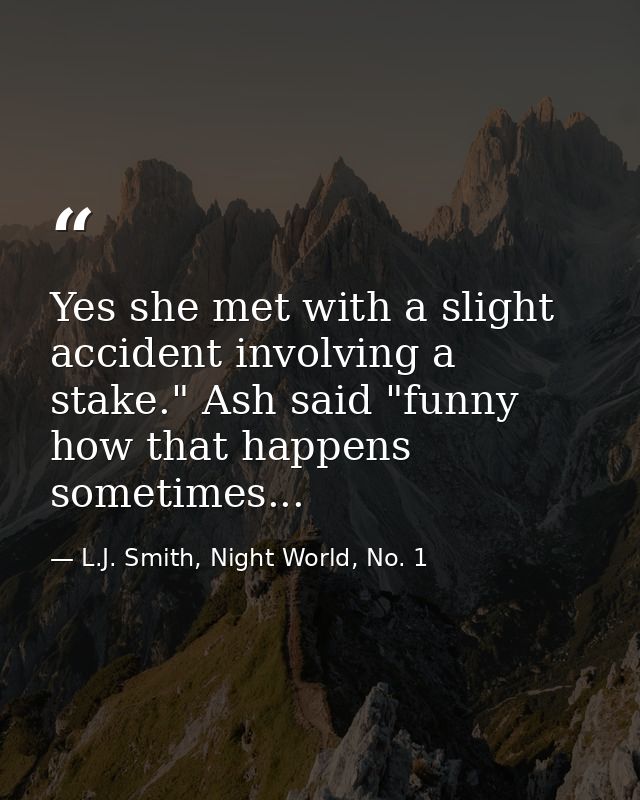 Yes she met with a slight accident involving a stake." Ash said "funny how that happens sometimes... — L.J. Smith, Night World, No. 1
