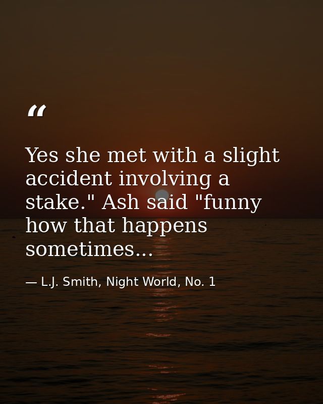 Yes she met with a slight accident involving a stake." Ash said "funny how that happens sometimes... — L.J. Smith, Night World, No. 1