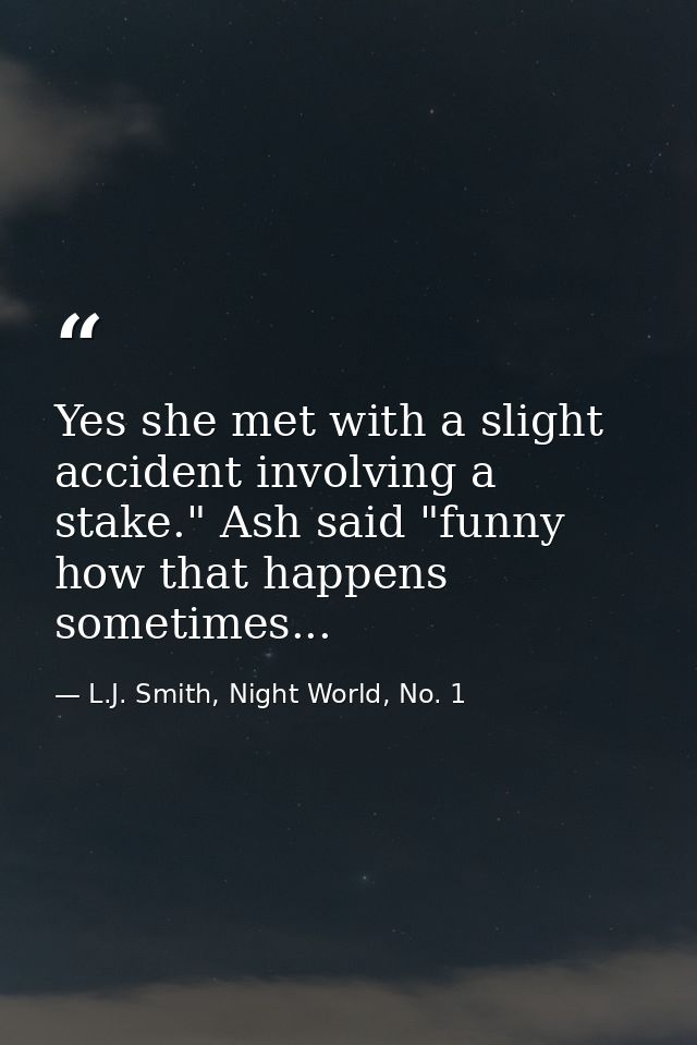 Yes she met with a slight accident involving a stake." Ash said "funny how that happens sometimes... — L.J. Smith, Night World, No. 1