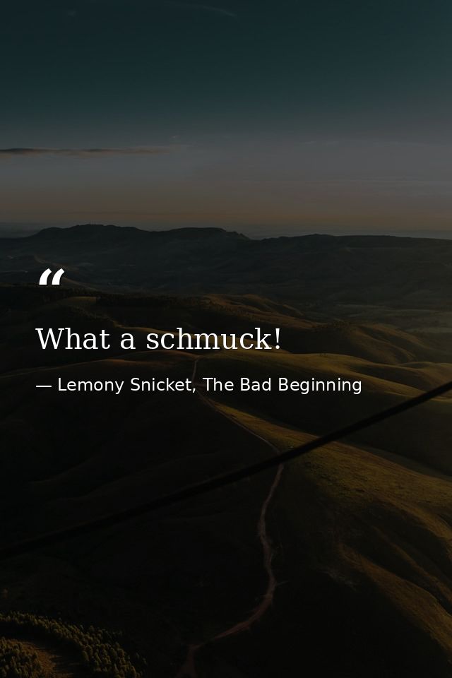 What a schmuck! — Lemony Snicket, The Bad Beginning