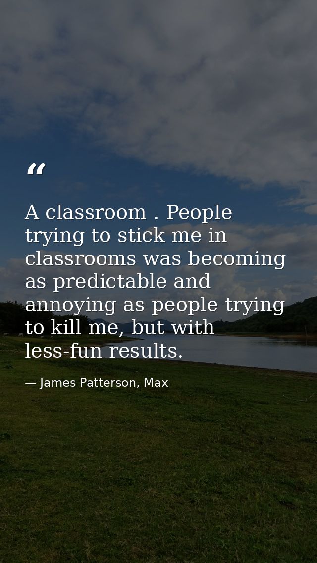 A classroom . People trying to stick me in classrooms was becoming as predictable and annoying as people trying to kill  — James Patterson, Max